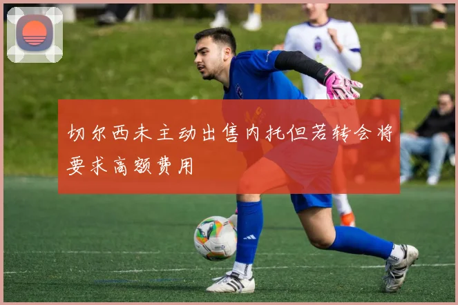 切尔西未主动出售内托但若转会将要求高额费用