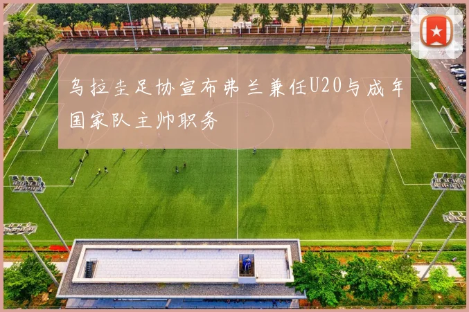乌拉圭足协宣布弗兰兼任U20与成年国家队主帅职务