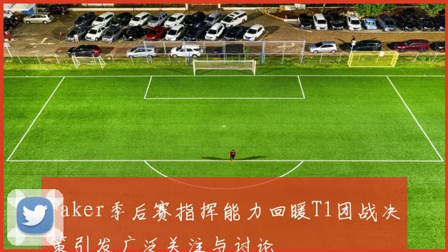 Faker季后赛指挥能力回暖T1团战决策引发广泛关注与讨论