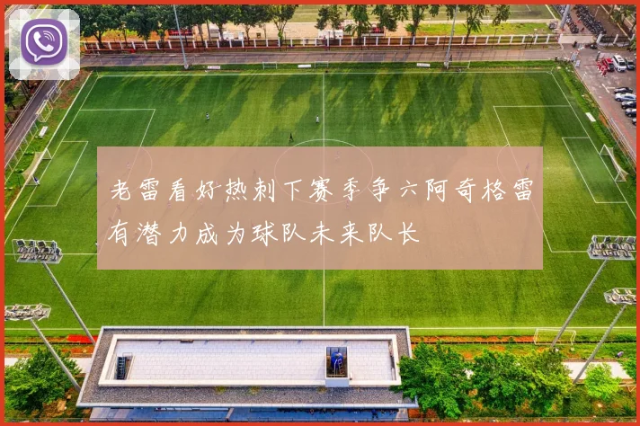 老雷看好热刺下赛季争六阿奇格雷有潜力成为球队未来队长