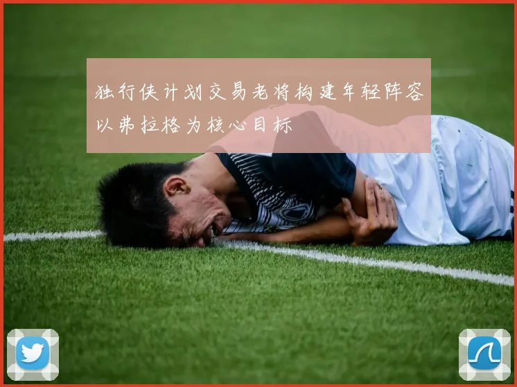 独行侠计划交易老将构建年轻阵容以弗拉格为核心目标
