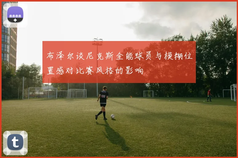 布泽尔谈尼克斯全能球员与模糊位置感对比赛风格的影响