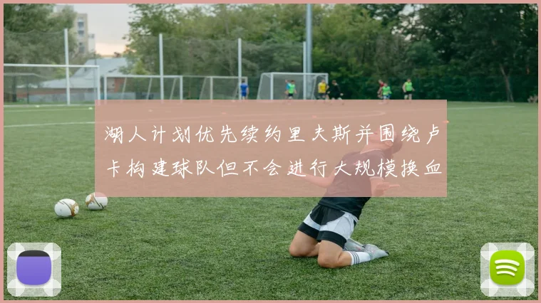湖人计划优先续约里夫斯并围绕卢卡构建球队但不会进行大规模换血