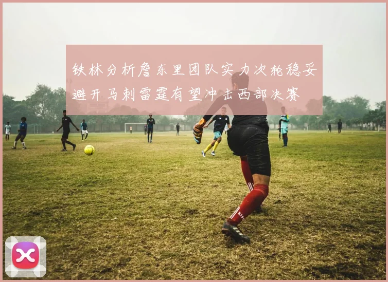 铁林分析詹东里团队实力次轮稳妥避开马刺雷霆有望冲击西部决赛