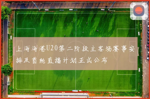 上海海港U20第二阶段主客场赛事安排及首轮直播计划正式公布