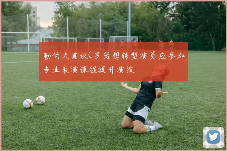 勒伯夫建议C罗若想转型演员应参加专业表演课程提升演技