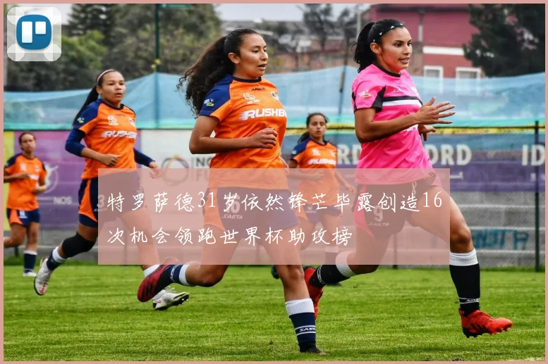 特罗萨德31岁依然锋芒毕露创造16次机会领跑世界杯助攻榜
