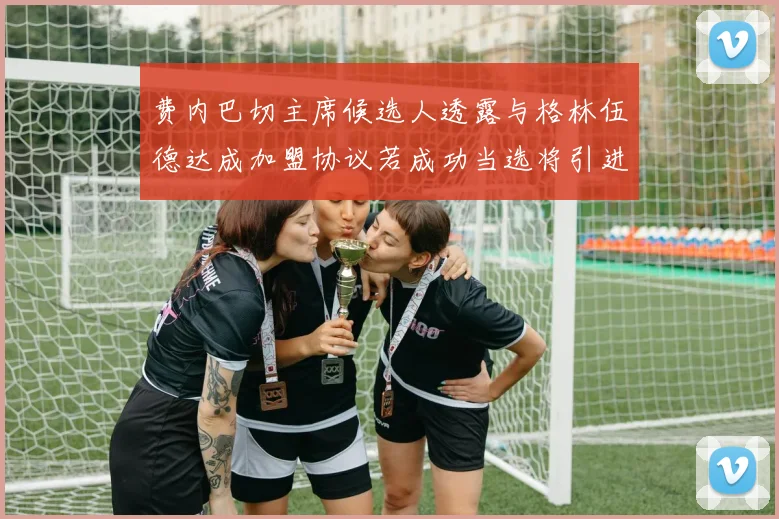 费内巴切主席候选人透露与格林伍德达成加盟协议若成功当选将引进他