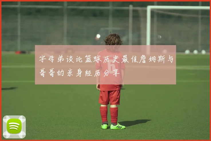 字母弟谈论篮球历史最佳詹姆斯与哥哥的亲身经历分享