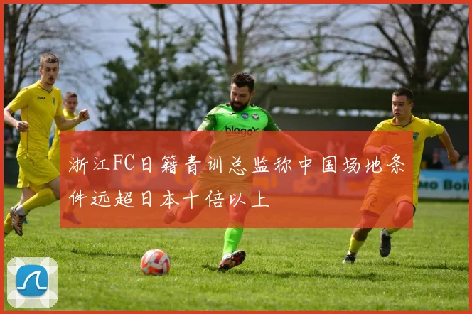 浙江FC日籍青训总监称中国场地条件远超日本十倍以上