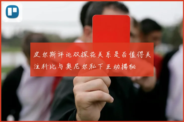 皮尔斯评论双探花关系是否值得关注科比与奥尼尔私下互动揭秘