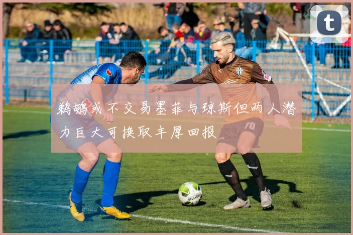 鹈鹕或不交易墨菲与琼斯但两人潜力巨大可换取丰厚回报