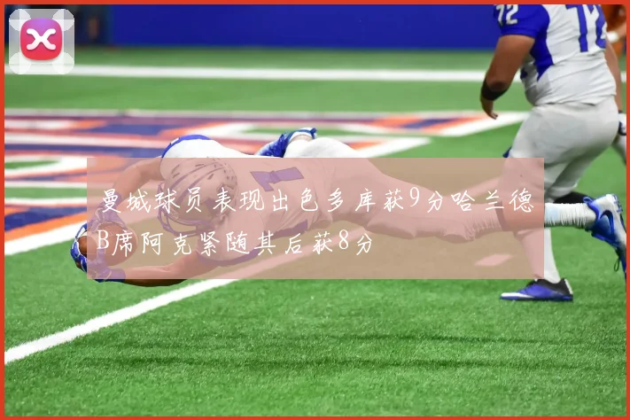 曼城球员表现出色多库获9分哈兰德B席阿克紧随其后获8分