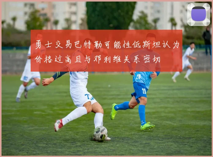 勇士交易巴特勒可能性低斯坦认为价格过高且与邓利维关系密切