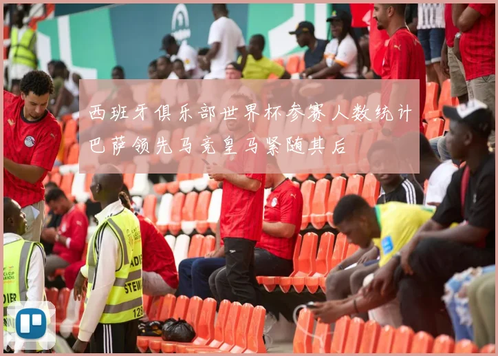 西班牙俱乐部世界杯参赛人数统计巴萨领先马竞皇马紧随其后
