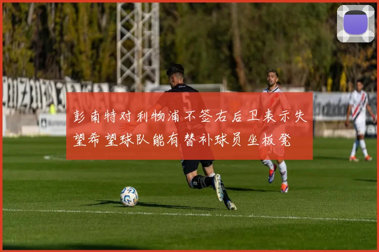 彭南特对利物浦不签右后卫表示失望希望球队能有替补球员坐板凳