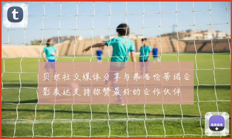 贝尔社交媒体分享与弗洛伦蒂诺合影表达支持称赞最好的合作伙伴