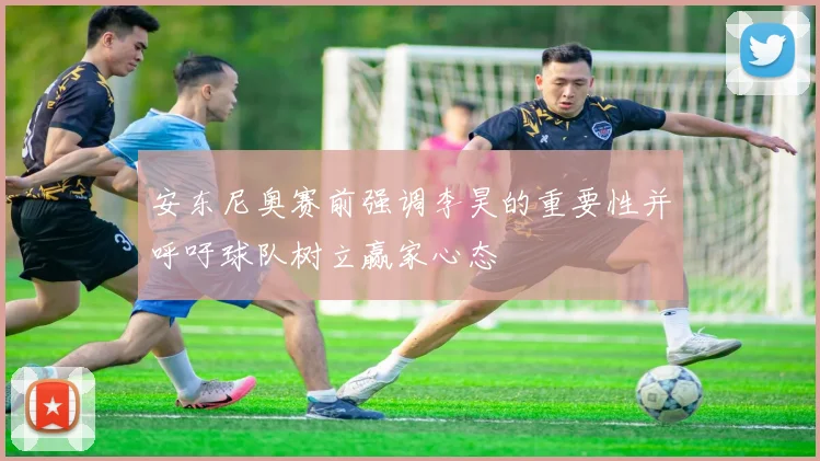 安东尼奥赛前强调李昊的重要性并呼吁球队树立赢家心态