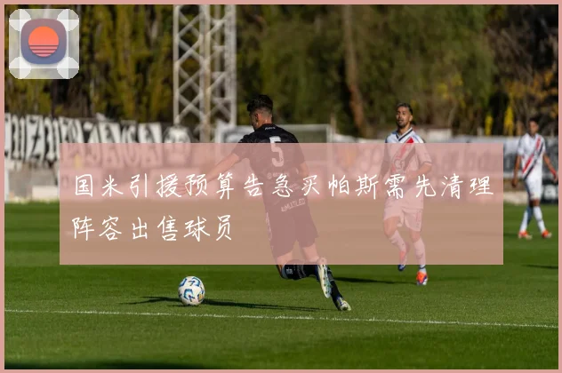 国米引援预算告急买帕斯需先清理阵容出售球员