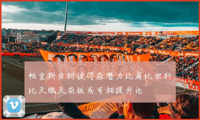 帕金斯分析彼得森潜力比肩比尔科比天赋天花板或可相提并论