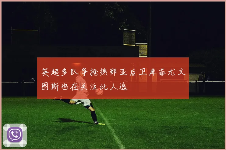英超多队争抢热那亚后卫库菲尤文图斯也在关注此人选
