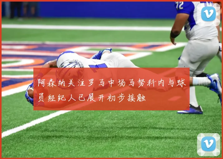 阿森纳关注罗马中场马努科内与球员经纪人已展开初步接触
