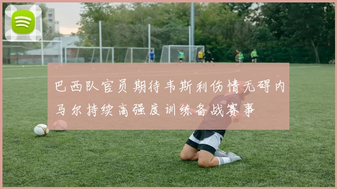 巴西队官员期待韦斯利伤情无碍内马尔持续高强度训练备战赛事