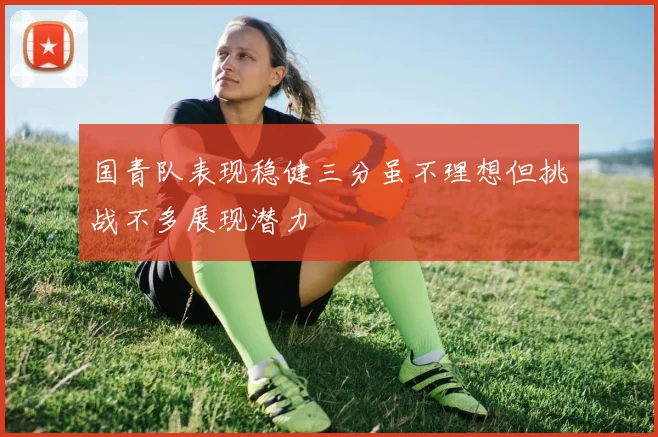 国青队表现稳健三分虽不理想但挑战不多展现潜力