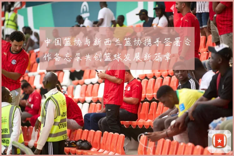 中国篮协与新西兰篮协携手签署合作备忘录共创篮球发展新篇章