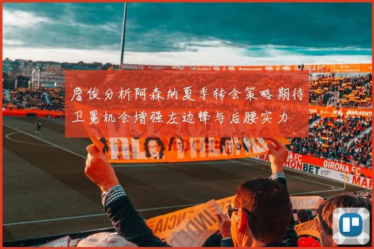 詹俊分析阿森纳夏季转会策略期待卫冕机会增强左边锋与后腰实力